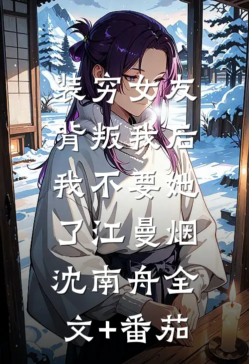 装穷女友背叛我后，我不要她了江曼烟沈南舟全文+番茄