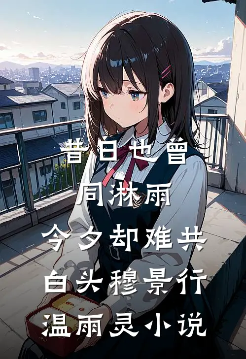 昔日也曾同淋雨，今夕却难共白头穆景行温雨灵小说