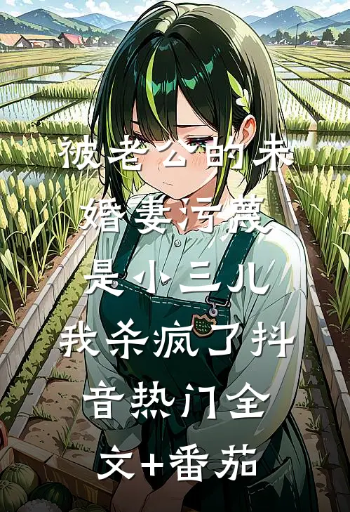 被老公的“未婚妻”污蔑是小三儿，我杀疯了抖音热门全文+番茄