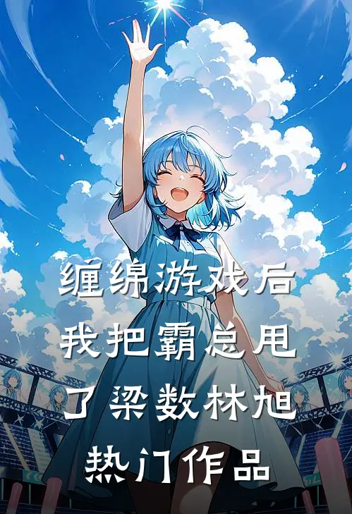 缠绵游戏后我把霸总甩了梁数林旭热门作品