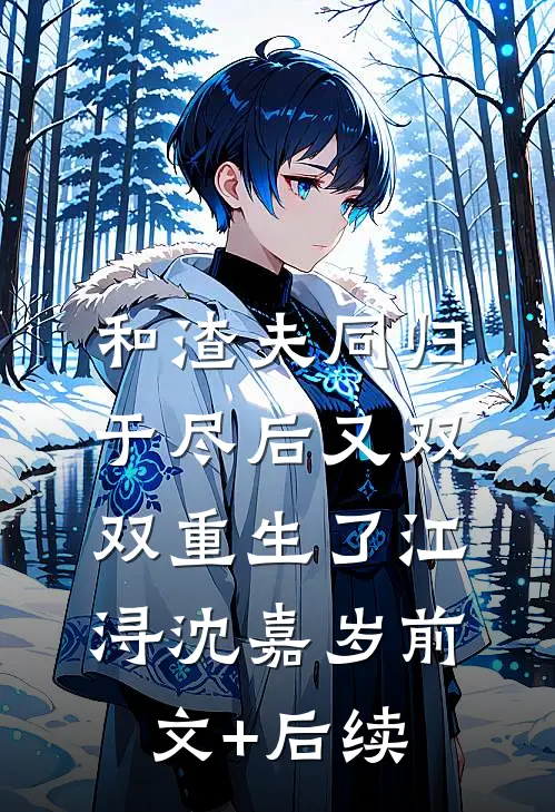和渣夫同归于尽后又双双重生了江浔沈嘉岁前文+后续