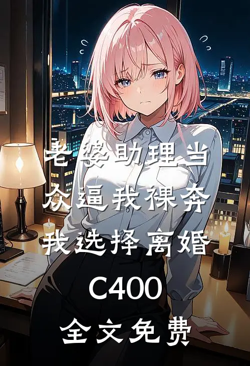老婆助理当众逼我裸奔，我选择离婚C400全文免费