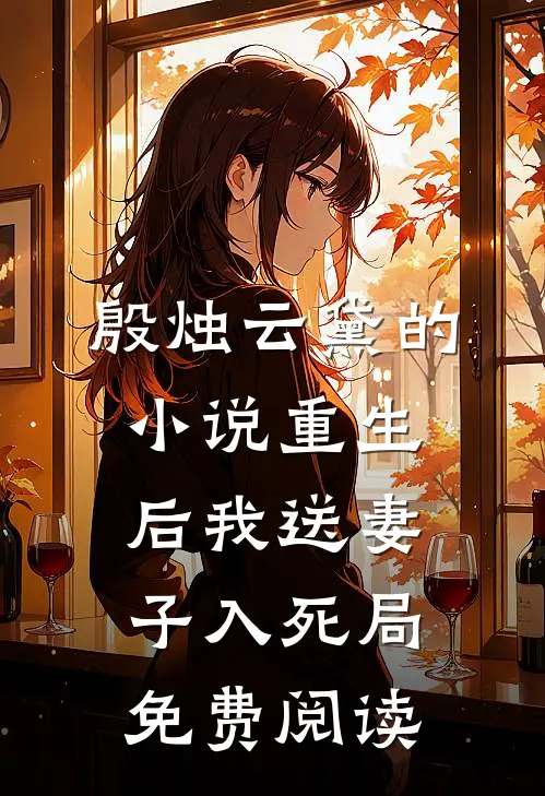 殷烛云黛的小说重生后我送妻子入死局免费阅读