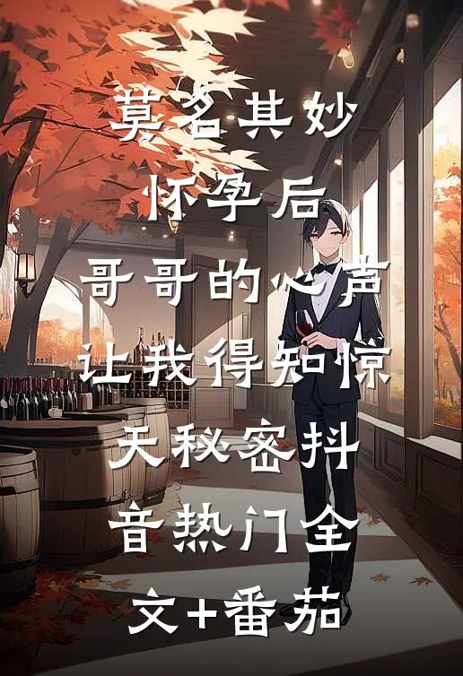 莫名其妙怀孕后，哥哥的心声让我得知惊天秘密抖音热门全文+番茄