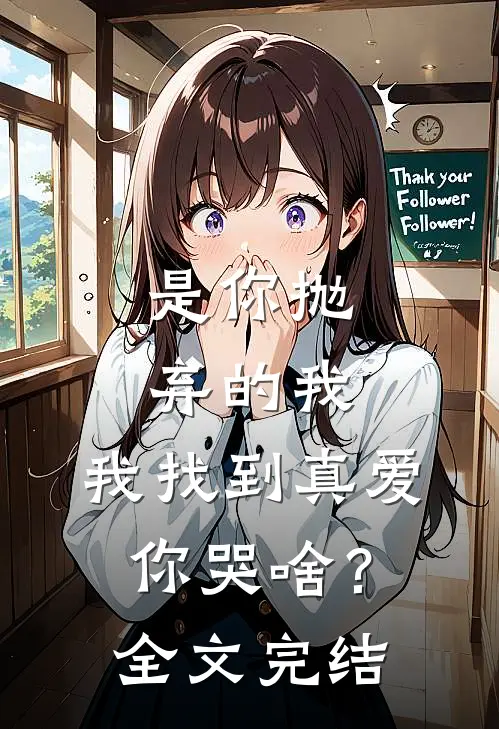 是你抛弃的我，我找到真爱你哭啥？全文完结