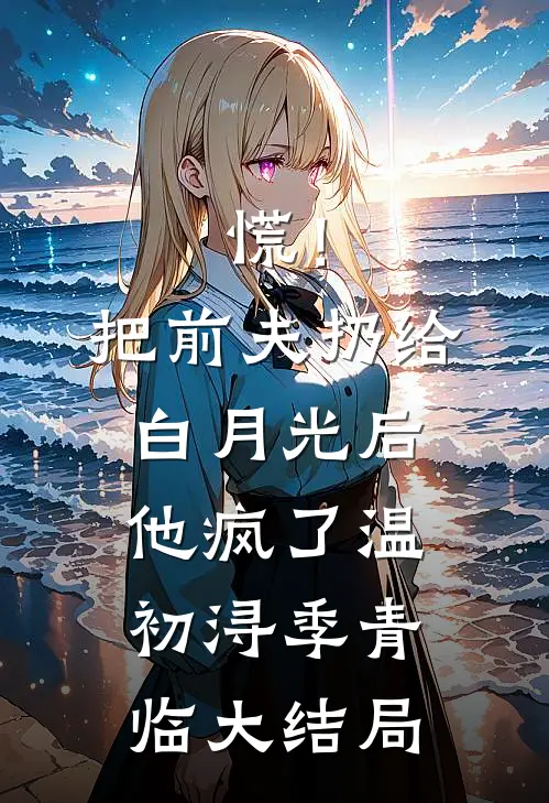 慌！把前夫扔给白月光后，他疯了温初浔季青临大结局