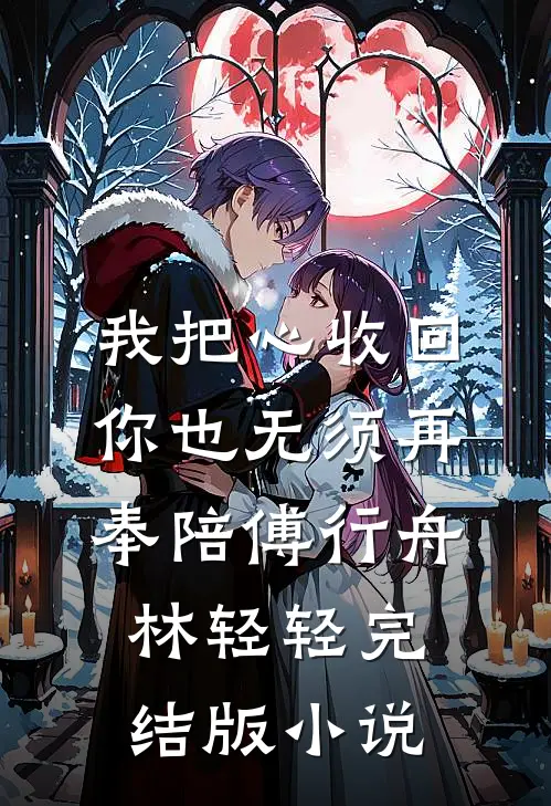 我把心收回，你也无须再奉陪傅行舟林轻轻完结版小说