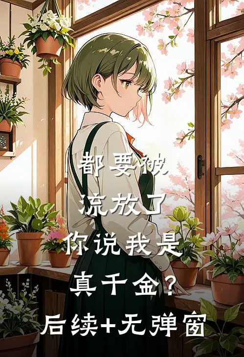 都要被流放了，你说我是真千金？后续+无弹窗