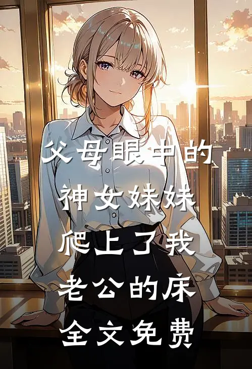 父母眼中的神女妹妹爬上了我老公的床全文免费