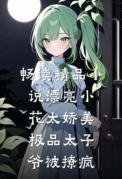 畅读精品小说漂亮小花太娇美，极品太子爷被撩疯