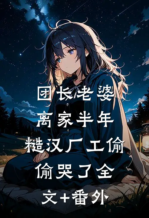 团长老婆离家半年，糙汉厂工偷偷哭了全文+番外