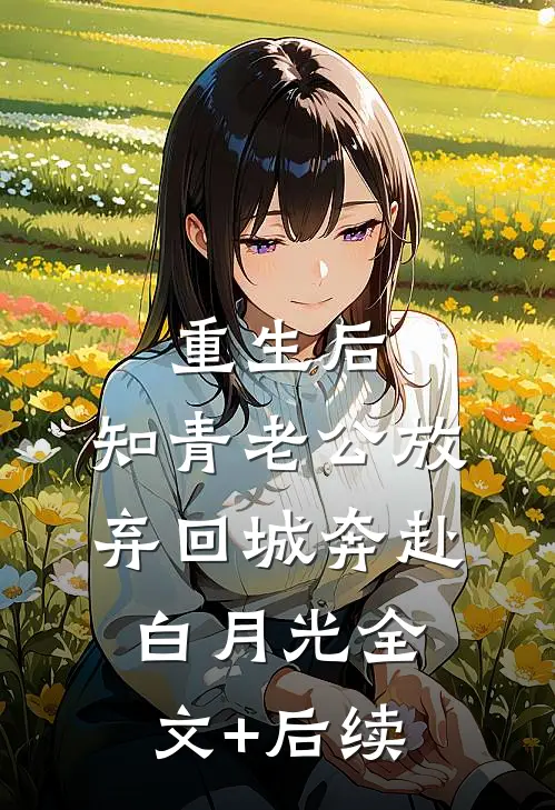 重生后，知青老公放弃回城奔赴白月光全文+后续