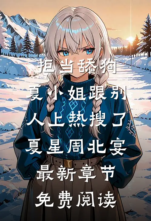 拒当舔狗，夏小姐跟别人上热搜了夏星周北宴最新章节免费阅读