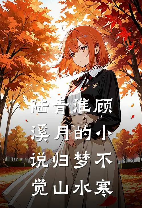 陆青淮顾溪月的小说归梦不觉山水寒