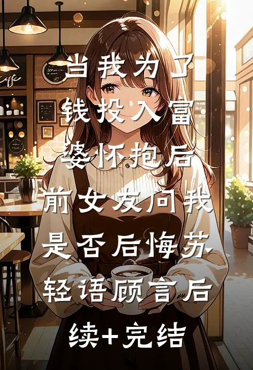 当我为了钱投入富婆怀抱后，前女友问我是否后悔苏轻语顾言后续+完结