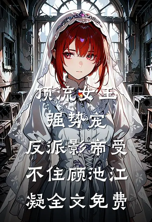 顶流女王强势宠：反派影帝受不住顾池江凝全文免费
