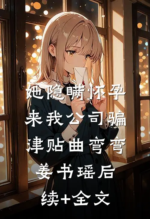 她隐瞒怀孕来我公司骗津贴曲弯弯姜书瑶后续+全文