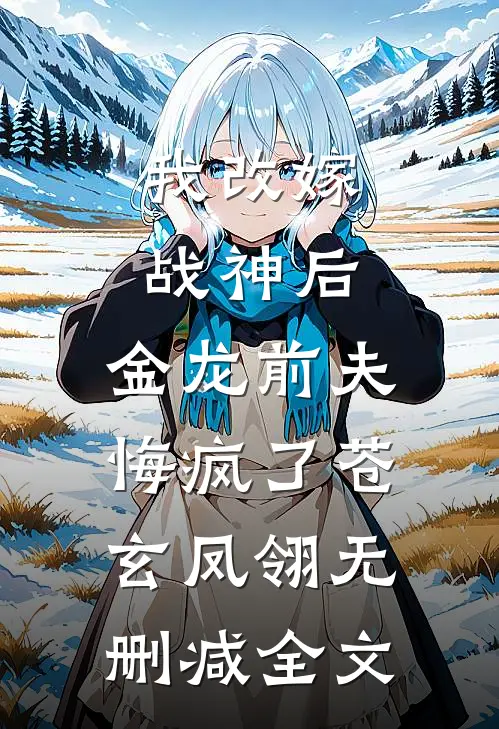 我改嫁战神后，金龙前夫悔疯了苍玄凤翎无删减全文