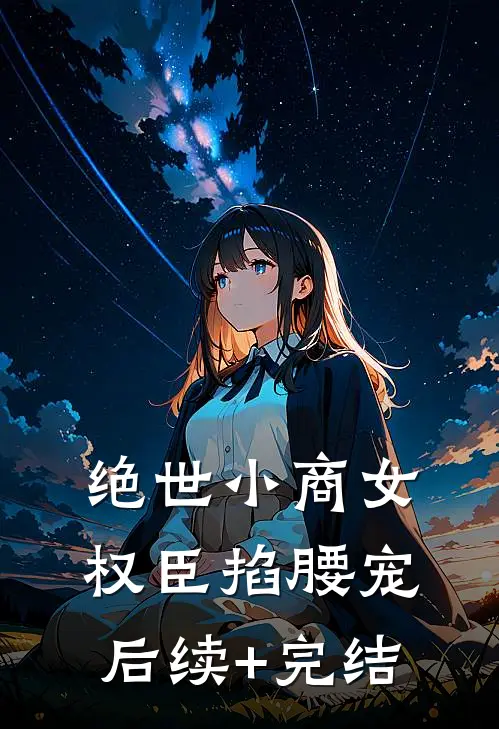 绝世小商女，权臣掐腰宠后续+完结