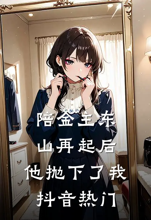 陪金主东山再起后，他抛下了我抖音热门