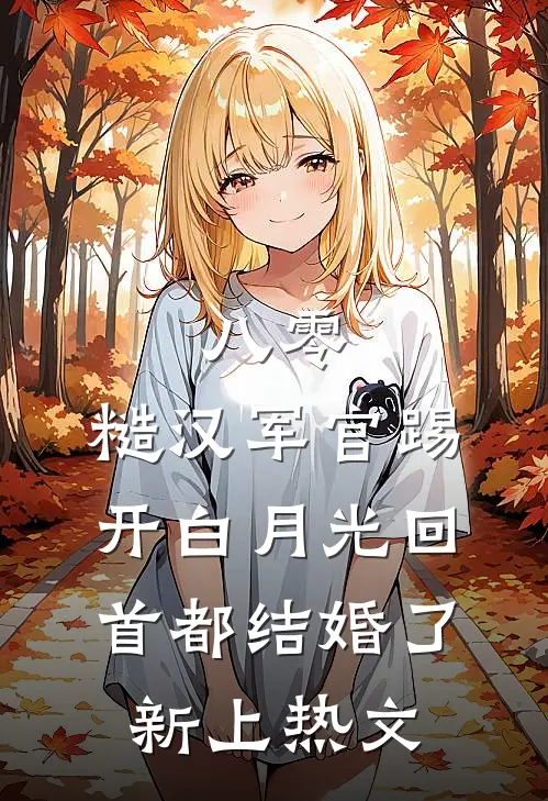 八零：糙汉军官踢开白月光回首都结婚了新上热文