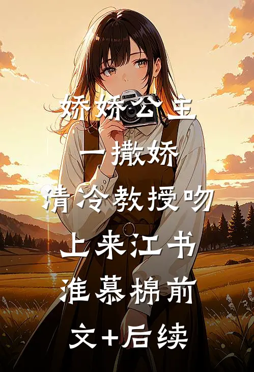娇娇公主一撒娇，清冷教授吻上来江书淮慕棉前文+后续