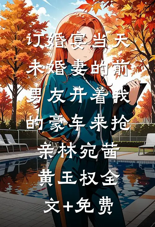 订婚宴当天，未婚妻的前男友开着我的豪车来抢亲林宛茜黄玉权全文+免费