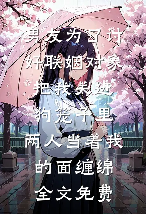 男友为了讨好联姻对象把我关进狗笼子里，两人当着我的面缠绵全文免费