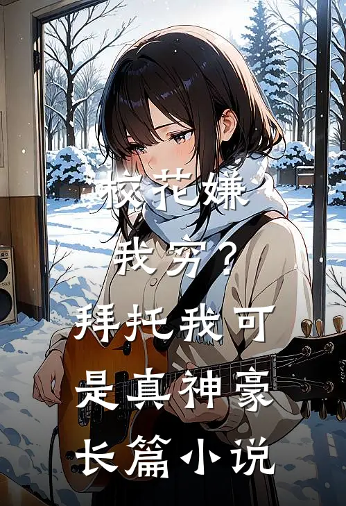 校花嫌我穷？拜托我可是真神豪长篇小说