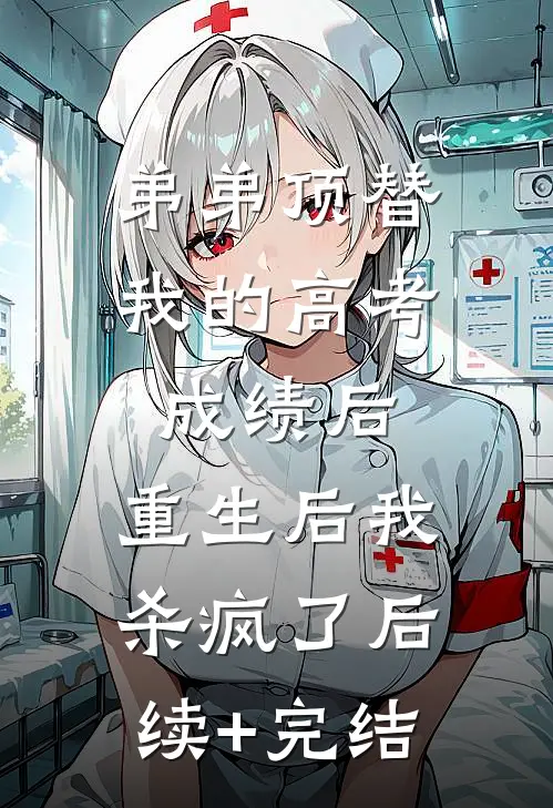 弟弟顶替我的高考成绩后，重生后我杀疯了后续+完结