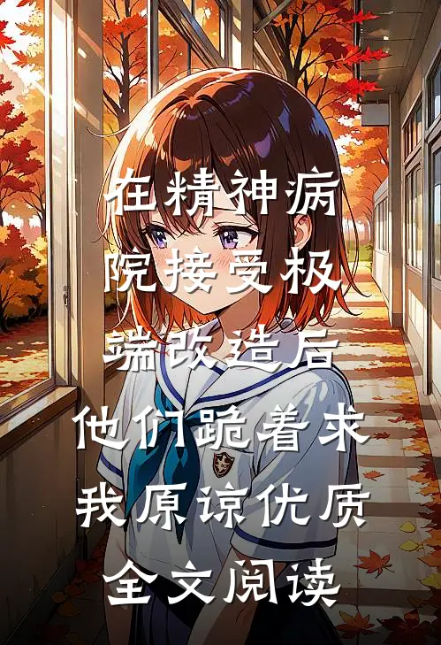 在精神病院接受极端改造后，他们跪着求我原谅优质全文阅读