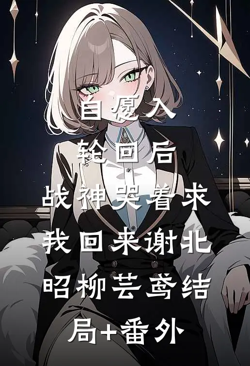 自愿入轮回后，战神哭着求我回来谢北昭柳芸鸢结局+番外