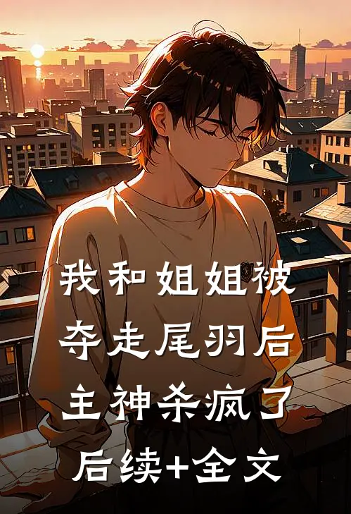 我和姐姐被夺走尾羽后，主神杀疯了后续+全文