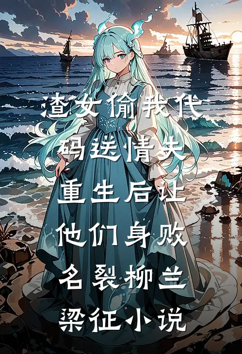 渣女偷我代码送情夫，重生后让他们身败名裂柳兰梁征小说