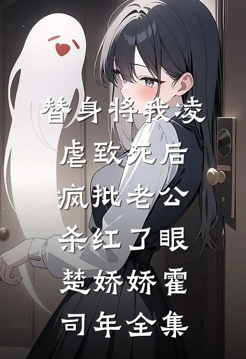 替身将我凌虐致死后，疯批老公杀红了眼楚娇娇霍司年 全集