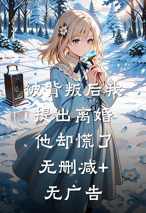 被背叛后我提出离婚，他却慌了无删减+无广告