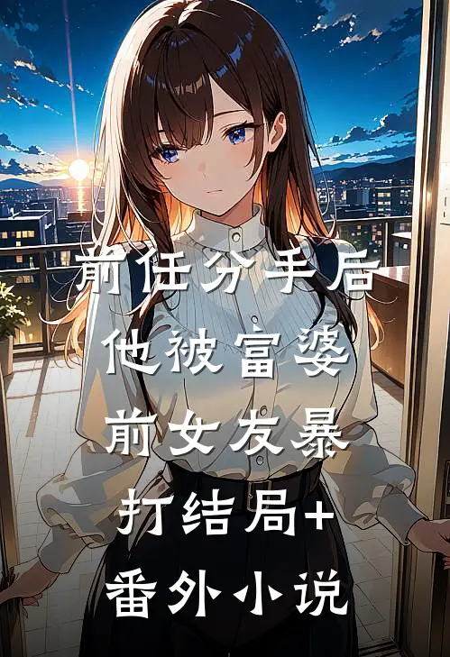 前任分手后，他被富婆前女友暴打结局+番外小说