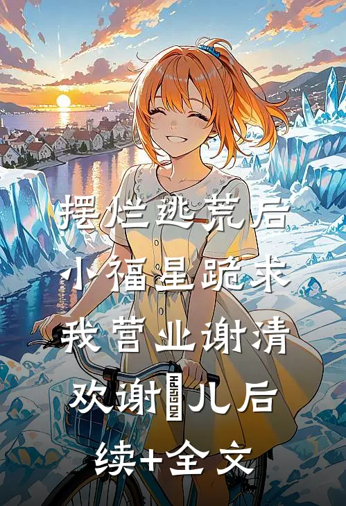 摆烂逃荒后，小福星跪求我营业谢清欢谢玥儿后续+全文