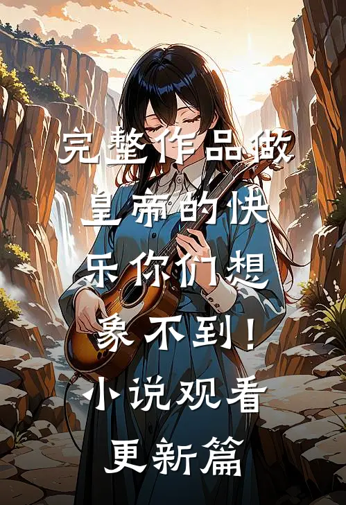 完整作品做皇帝的快乐你们想象不到！小说观看更新篇