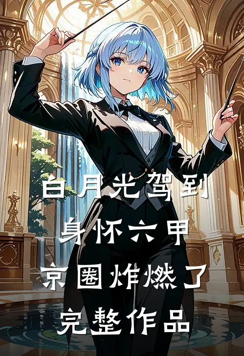 白月光驾到身怀六甲，京圈炸燃了完整作品