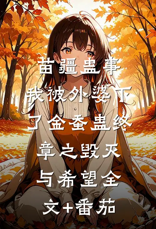苗疆蛊事：我被外婆下了金蚕蛊-终章之毁灭与希望全文+番茄
