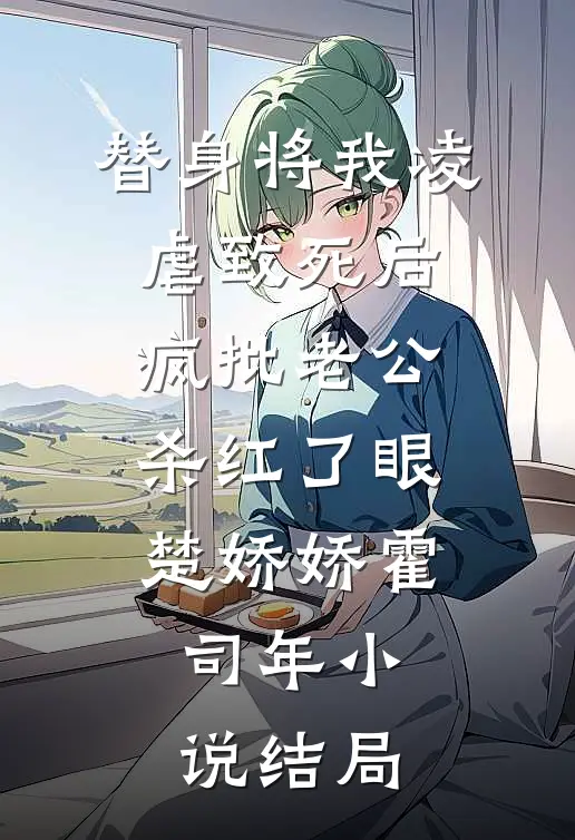 替身将我凌虐致死后，疯批老公杀红了眼楚娇娇霍司年小说结局