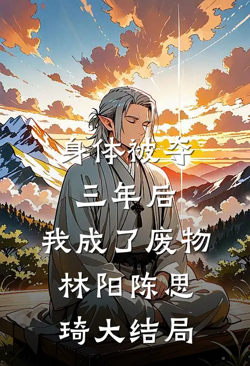 身体被夺三年后，我成了废物林阳陈思琦大结局