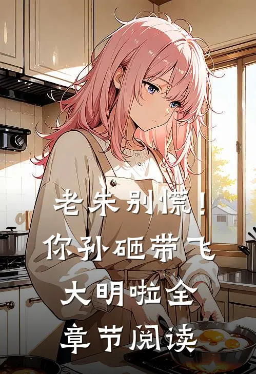 老朱别慌！你孙砸带飞大明啦全章节阅读