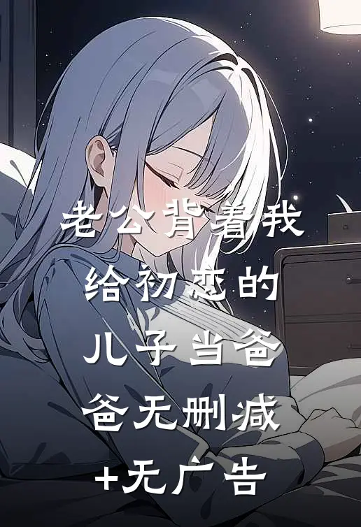 老公背着我给初恋的儿子当爸爸无删减+无广告