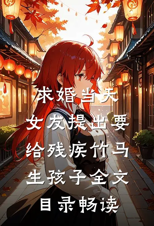 求婚当天，女友提出要给残疾竹马生孩子全文目录畅读