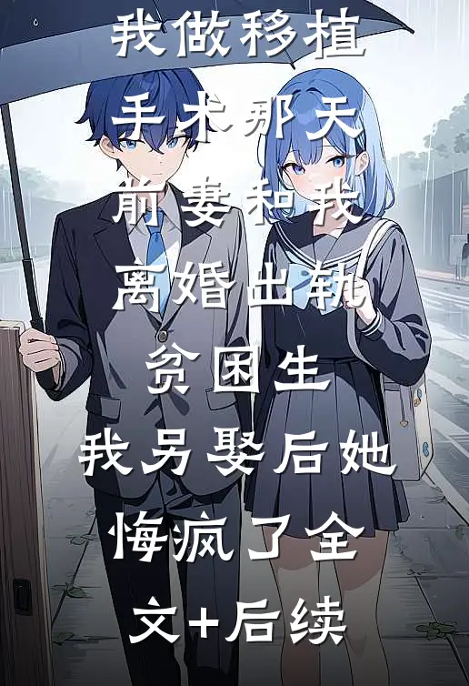 我做移植手术那天，前妻和我离婚出轨贫困生，我另娶后她悔疯了全文+后续