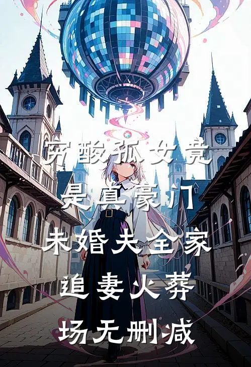 穷酸孤女竟是真豪门，未婚夫全家追妻火葬场无删减