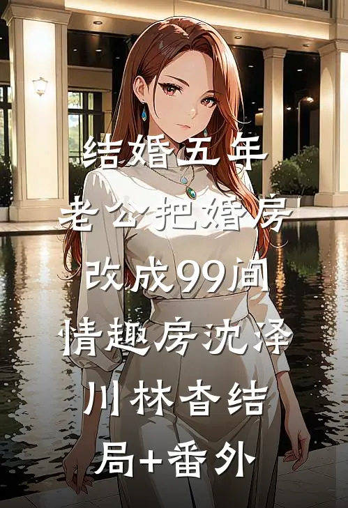 结婚五年，老公把婚房改成99间情趣房沈泽川林杳结局+番外