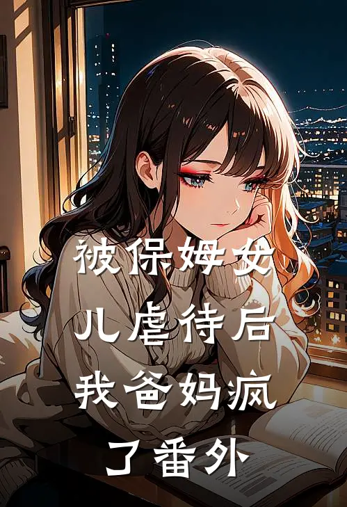 被保姆女儿虐待后，我爸妈疯了 番外